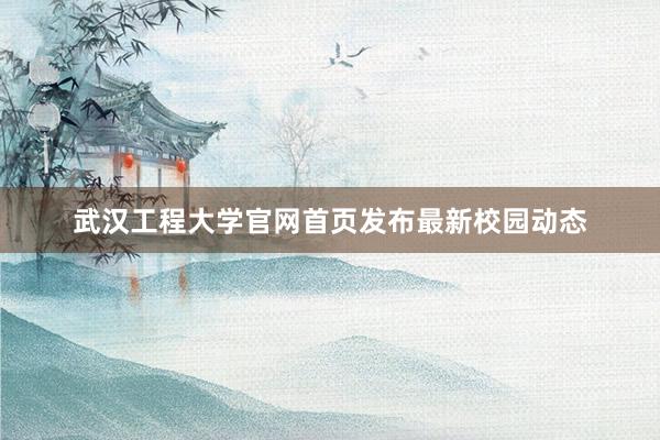 武汉工程大学官网首页发布最新校园动态