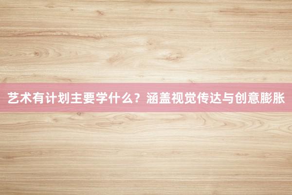 艺术有计划主要学什么？涵盖视觉传达与创意膨胀