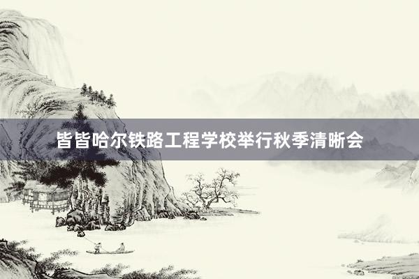 皆皆哈尔铁路工程学校举行秋季清晰会