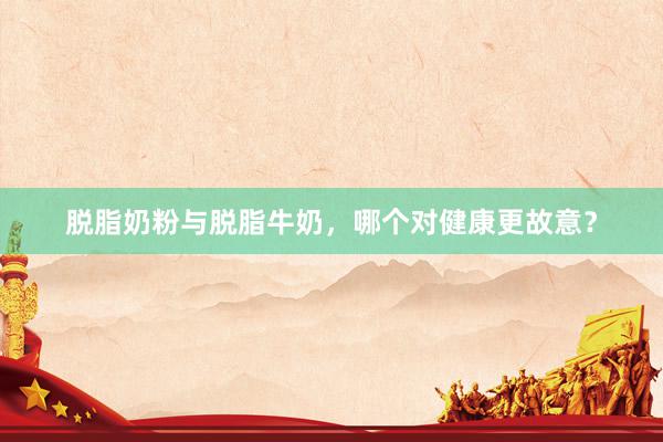脱脂奶粉与脱脂牛奶，哪个对健康更故意？
