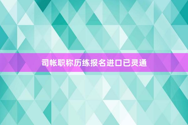 司帐职称历练报名进口已灵通