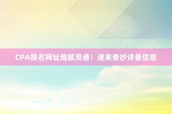 CPA报名网址细腻灵通！速来查抄详备信息
