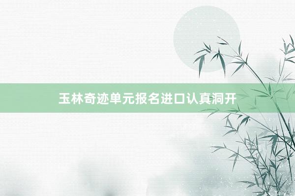 玉林奇迹单元报名进口认真洞开