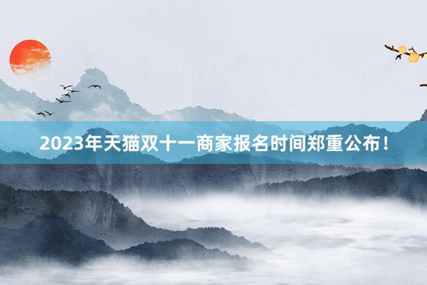 2023年天猫双十一商家报名时间郑重公布！