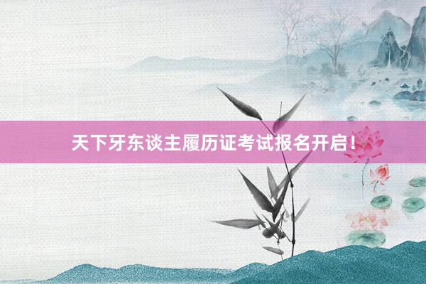 天下牙东谈主履历证考试报名开启！