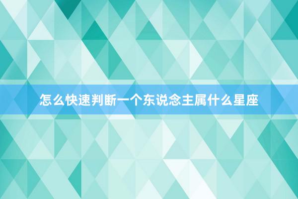 怎么快速判断一个东说念主属什么星座