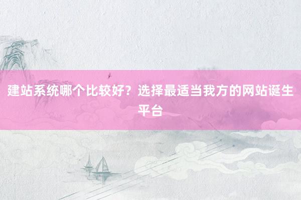 建站系统哪个比较好？选择最适当我方的网站诞生平台