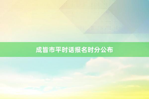 成皆市平时话报名时分公布