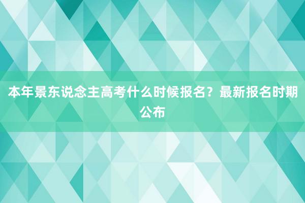 本年景东说念主高考什么时候报名？最新报名时期公布