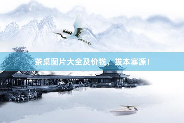 茶桌图片大全及价钱，拔本塞源！