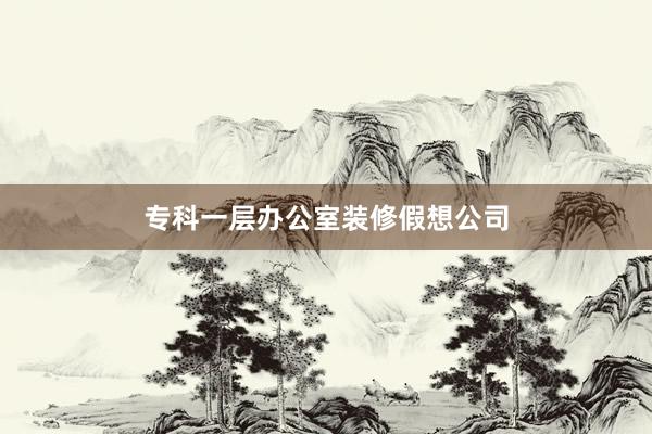 专科一层办公室装修假想公司