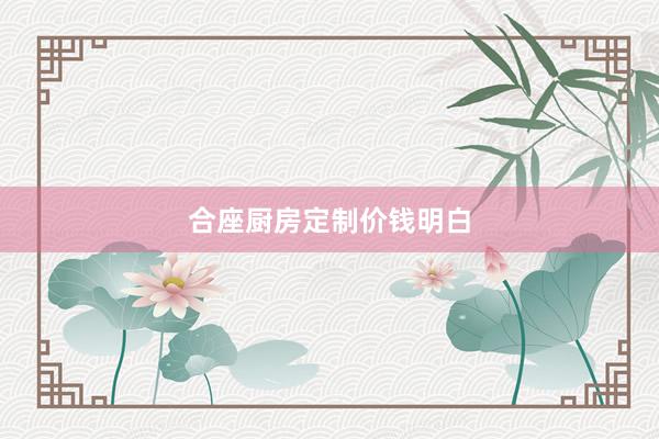 合座厨房定制价钱明白