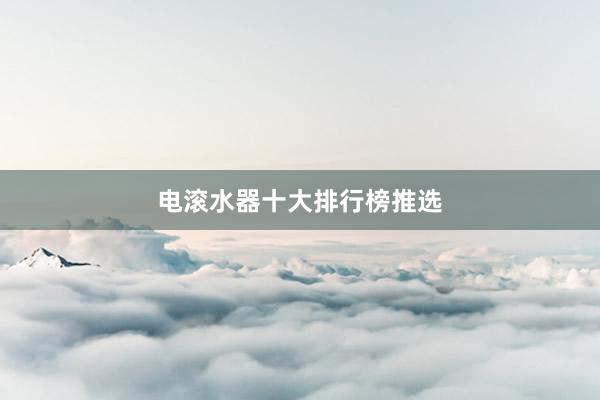 电滚水器十大排行榜推选