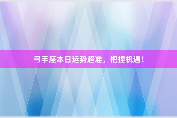 弓手座本日运势超准，把捏机遇！