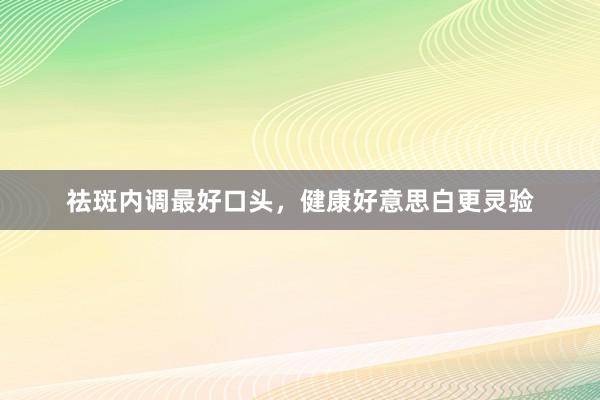 祛斑内调最好口头，健康好意思白更灵验