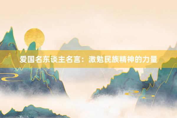 爱国名东谈主名言：激勉民族精神的力量