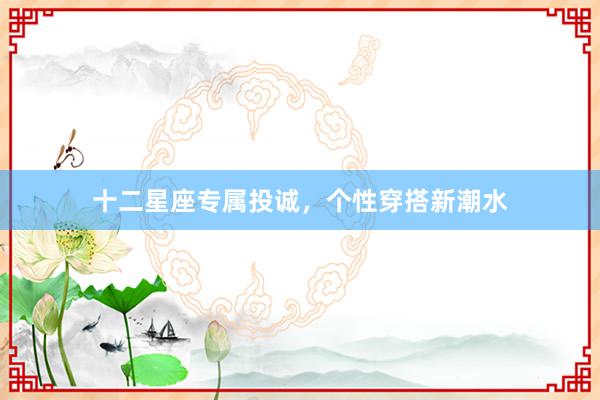十二星座专属投诚，个性穿搭新潮水
