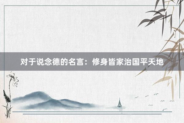 对于说念德的名言：修身皆家治国平天地