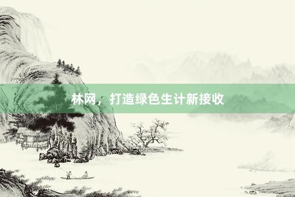 林网，打造绿色生计新接收