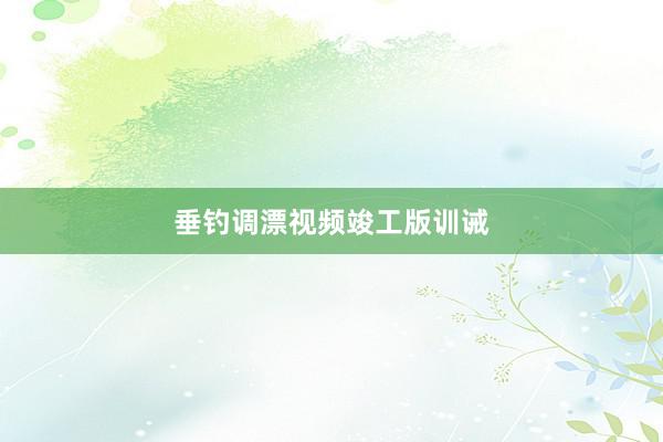 垂钓调漂视频竣工版训诫