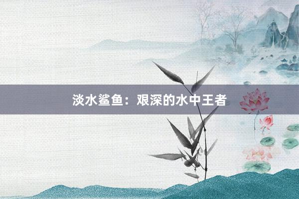 淡水鲨鱼：艰深的水中王者