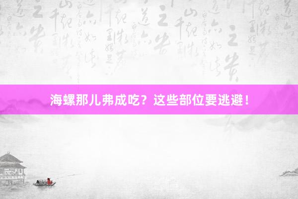 海螺那儿弗成吃？这些部位要逃避！