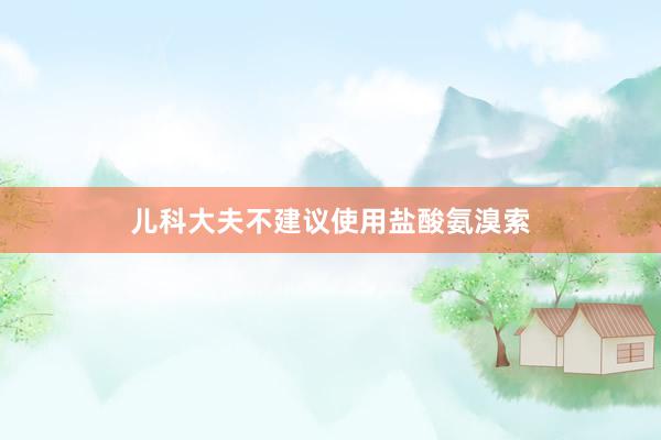 儿科大夫不建议使用盐酸氨溴索