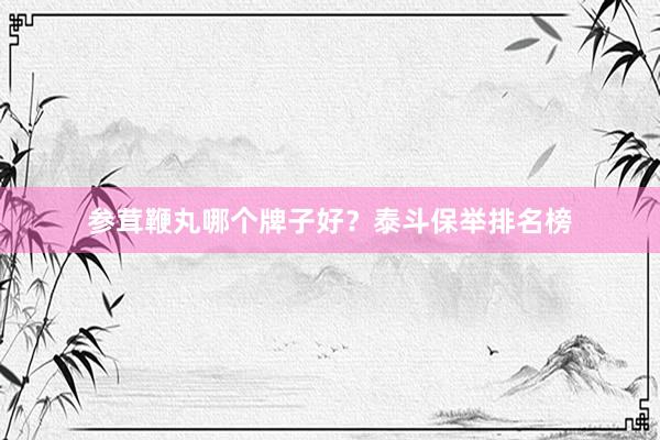 参茸鞭丸哪个牌子好？泰斗保举排名榜